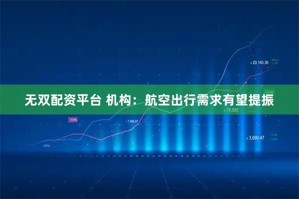 无双配资平台 机构：航空出行需求有望提振