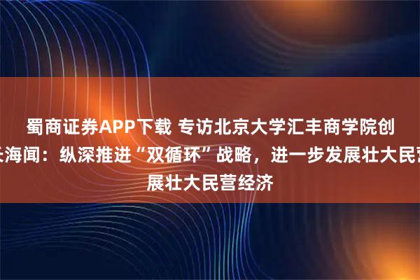 蜀商证券APP下载 专访北京大学汇丰商创院院长海闻：纵深推进“双循环”战略，进一步发展壮大民营经济