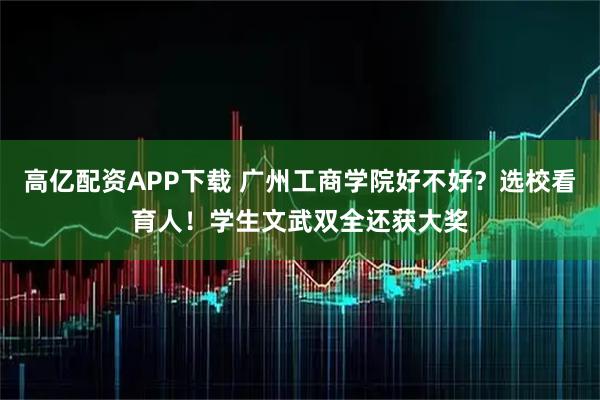 高亿配资APP下载 广州工商好不好？选校看育人！学生文武双全还获大奖
