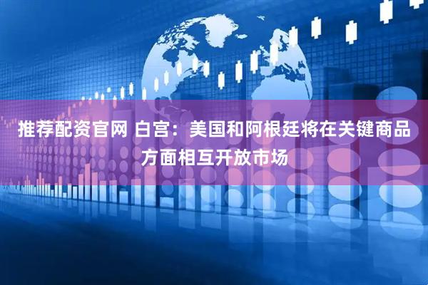 推荐配资官网 白宫：美国和阿根廷将在关键商品方面相互开放市场