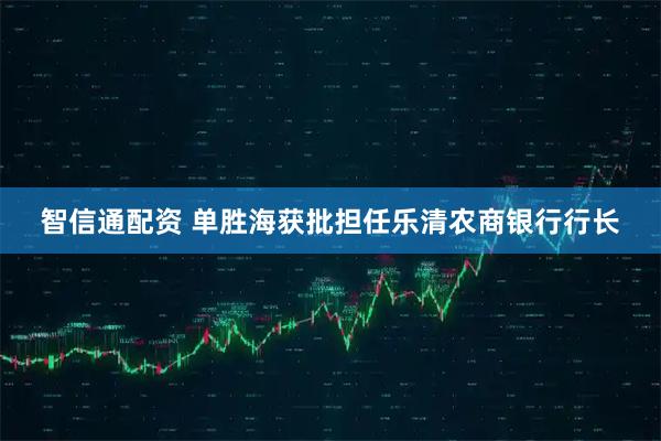 智信通配资 单胜海获批担任乐清农商银行行长