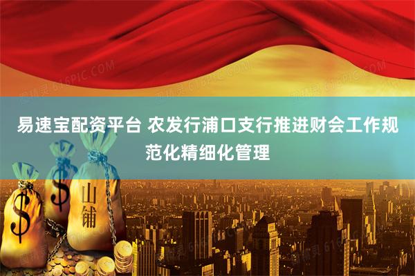 易速宝配资平台 农发行浦口支行推进财会工作规范化精细化管理